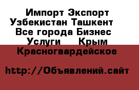 Импорт-Экспорт Узбекистан Ташкент  - Все города Бизнес » Услуги   . Крым,Красногвардейское